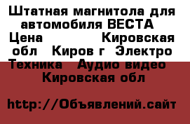 Штатная магнитола для автомобиля ВЕСТА › Цена ­ 12 000 - Кировская обл., Киров г. Электро-Техника » Аудио-видео   . Кировская обл.